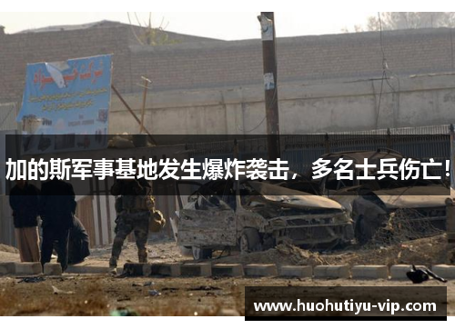 加的斯军事基地发生爆炸袭击，多名士兵伤亡！