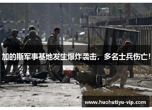 加的斯军事基地发生爆炸袭击，多名士兵伤亡！