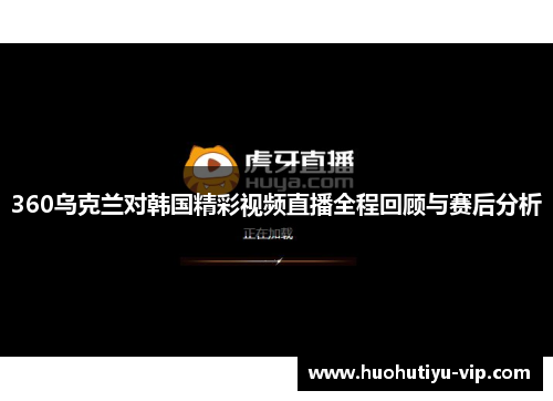360乌克兰对韩国精彩视频直播全程回顾与赛后分析