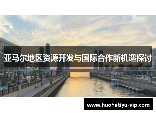 亚马尔地区资源开发与国际合作新机遇探讨