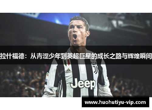 拉什福德：从青涩少年到英超巨星的成长之路与辉煌瞬间
