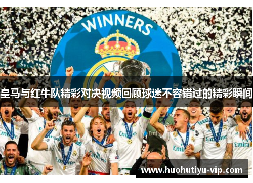 皇马与红牛队精彩对决视频回顾球迷不容错过的精彩瞬间