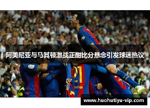 阿美尼亚与马其顿激战正酣比分悬念引发球迷热议