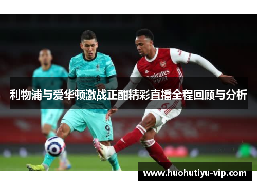 利物浦与爱华顿激战正酣精彩直播全程回顾与分析